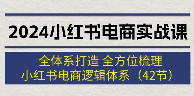 2024小红书电商实战课：全体系打造 全方位梳理 小红书电商逻辑体系 (42节)-艾莉资源