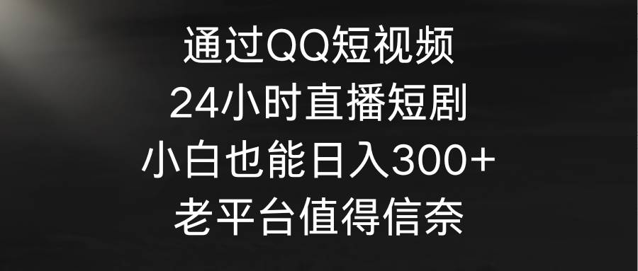 通过QQ短视频、24小时直播短剧，小白也能日入300+，老平台值得信奈-艾莉资源