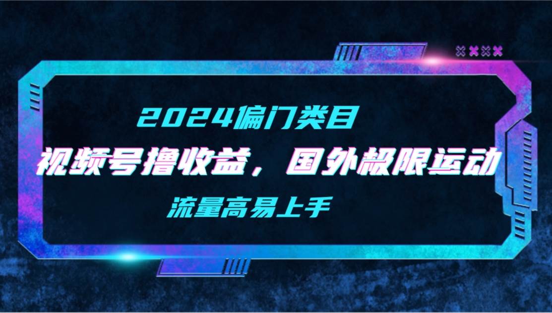 【2024偏门类目】视频号撸收益，二创国外极限运动视频锦集，流量高易上手-艾莉资源