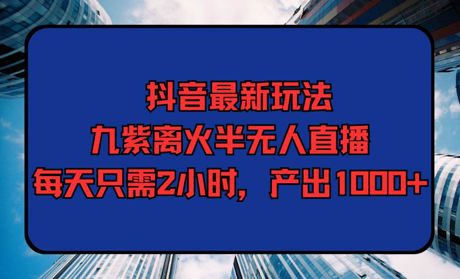 抖音最新玩法，九紫离火半无人直播，每天只需2小时，产出1000+-艾莉资源