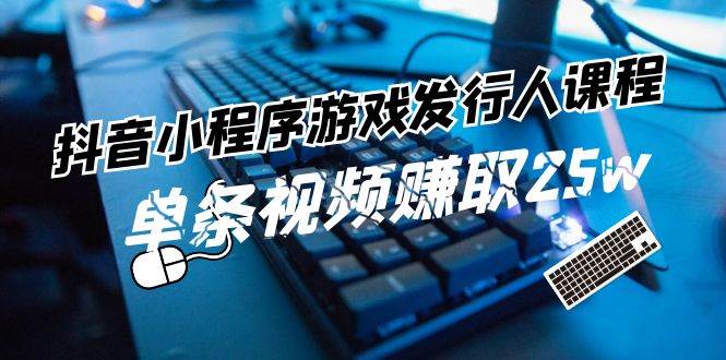 抖音小程序-游戏发行人课程：带你玩转游戏任务变现，单条视频赚取25w-艾莉资源