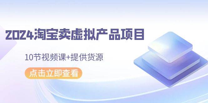 2024淘宝卖虚拟产品项目，10节视频课+提供货源-艾莉资源