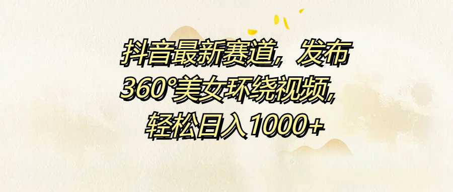 抖音最新赛道，发布360°美女环绕视频，轻松日入1000+-艾莉资源