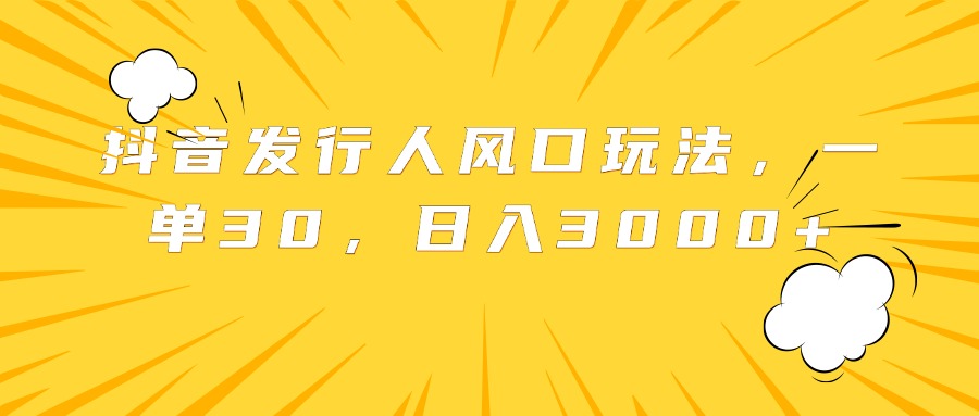 抖音发行人风口玩法，一单30，日入3000+-艾莉资源