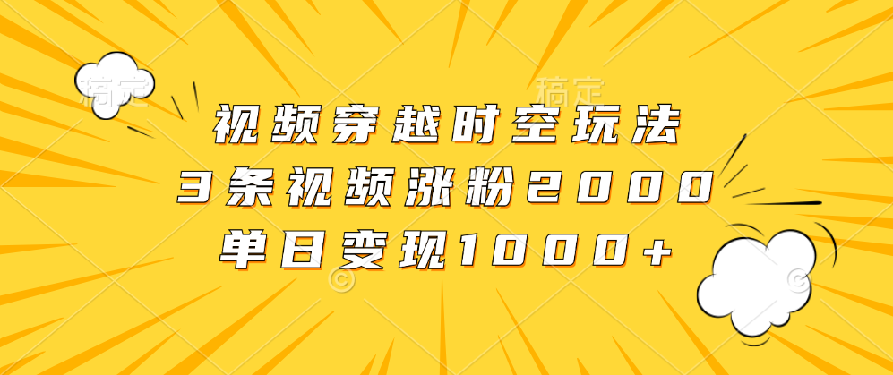 视频穿越时空玩法，3条视频涨粉2000，单日变现1000+-艾莉资源