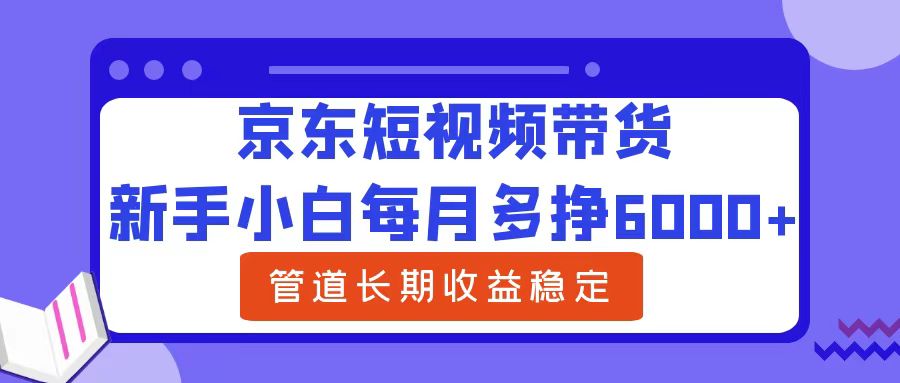 新手小白每月多挣6000+京东短视频带货，可管道长期稳定收益-艾莉资源