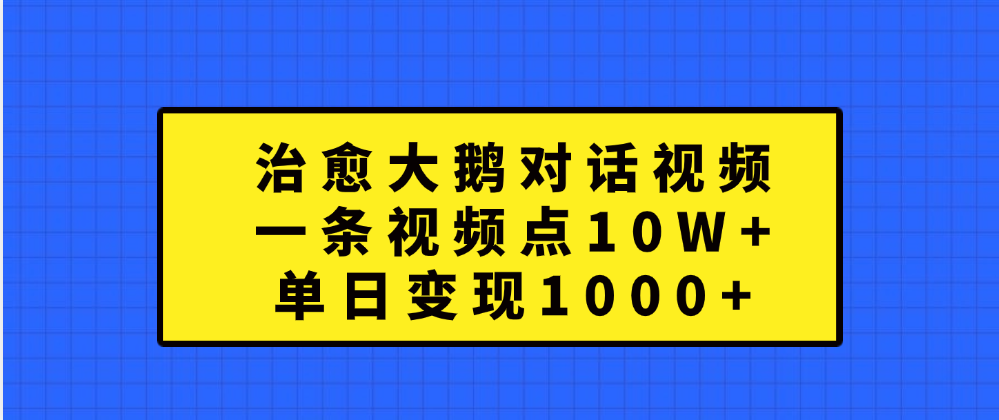 治愈大鹅对话一条视频点赞 10W+，单日变现1000+-艾莉资源