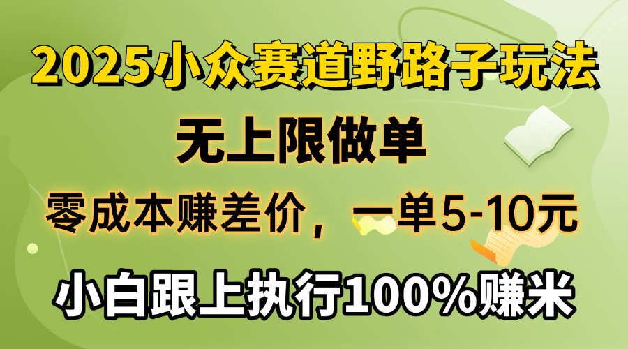 2025小众赛道，无上限做单，零成本赚差价，一单5-10元，小白跟上执行100%赚米-艾莉资源