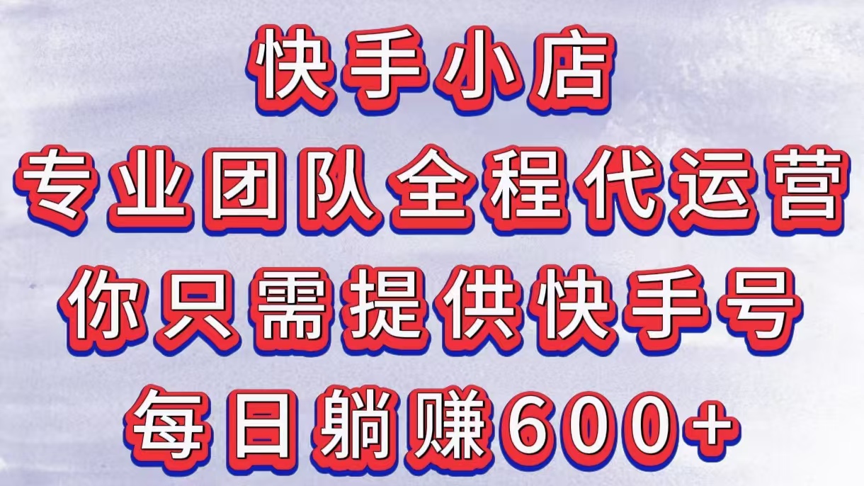 快手小店，专业团队全程代运营，你只需提供快手号，每日躺赚600+-艾莉资源