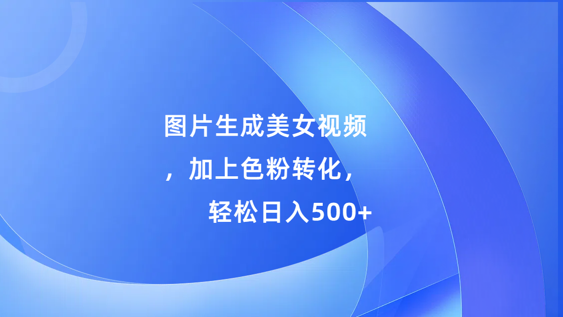 图片生成美女视频，加上s粉转化，轻松日入500+-艾莉资源