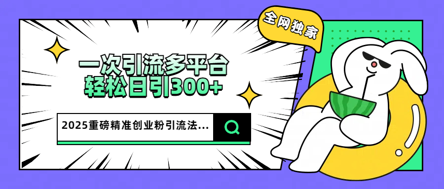 2025重磅全网独家引流法，一次多平台，轻松日引300+精准创业粉-艾莉资源