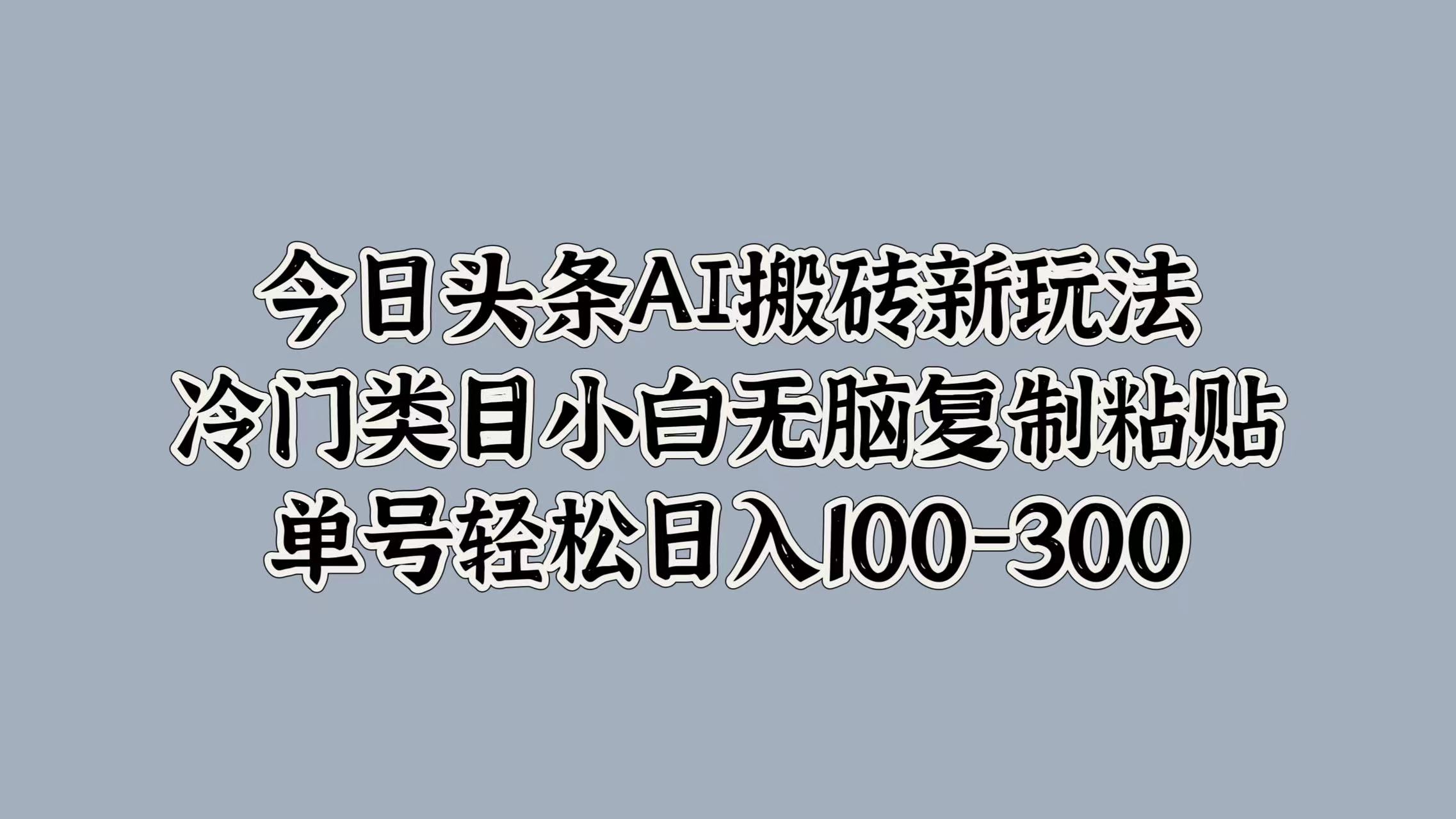 今日头条AI搬砖新玩法，冷门类目小白无脑复制粘贴，单号轻松日入100-300-艾莉资源