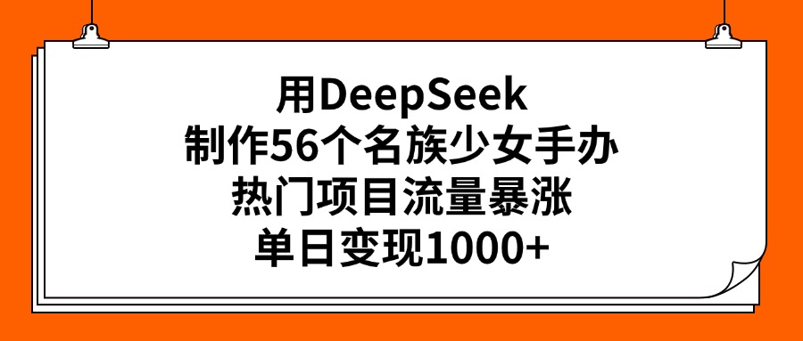 用DeepSeek制作56个名族少女手办，热门项目流量暴涨，单日变现1000+-艾莉资源