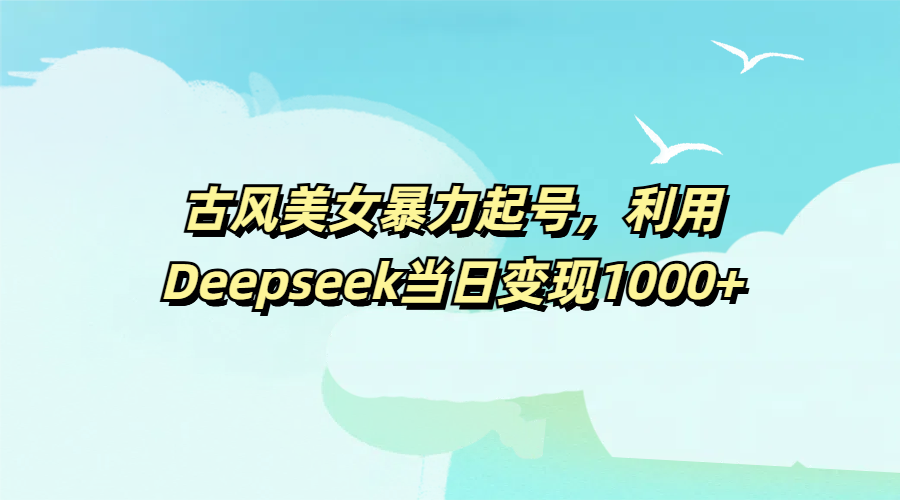 古风美女暴力起号，利用Deepseek当日变现1000+-艾莉资源
