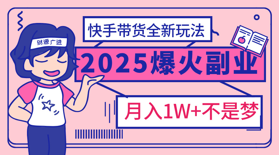 2025年爆红副业！快手带货全新玩法，月入1万加不是梦！-艾莉资源