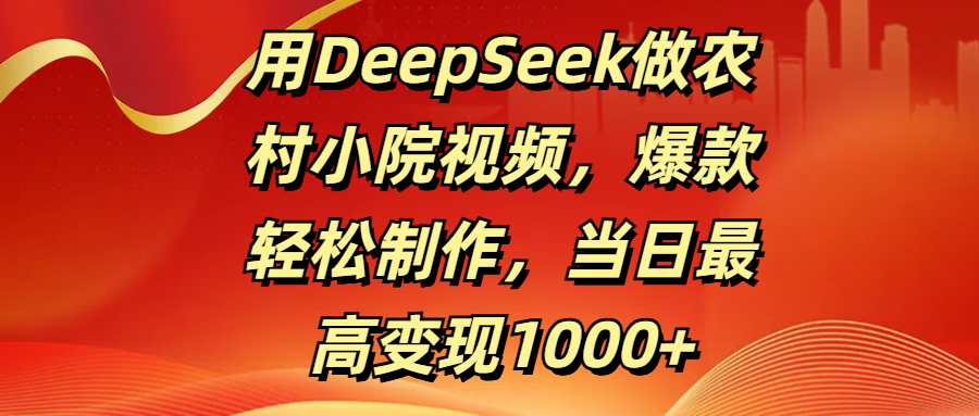 用DeepSeek做农村小院视频，爆款轻松制作，当日最高变现1000+-艾莉资源