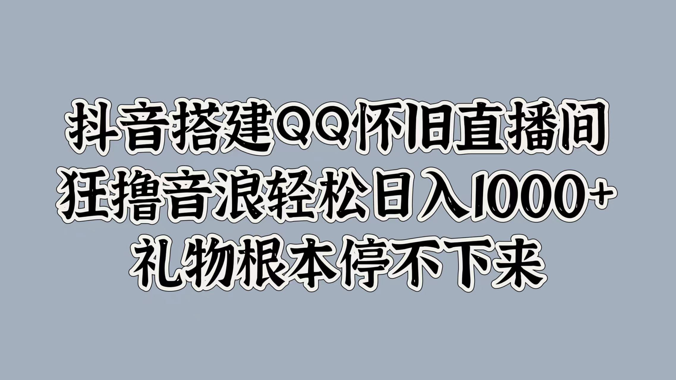 抖音搭建QQ怀旧直播间，狂撸音浪轻松日入1000+礼物根本停不下来-艾莉资源