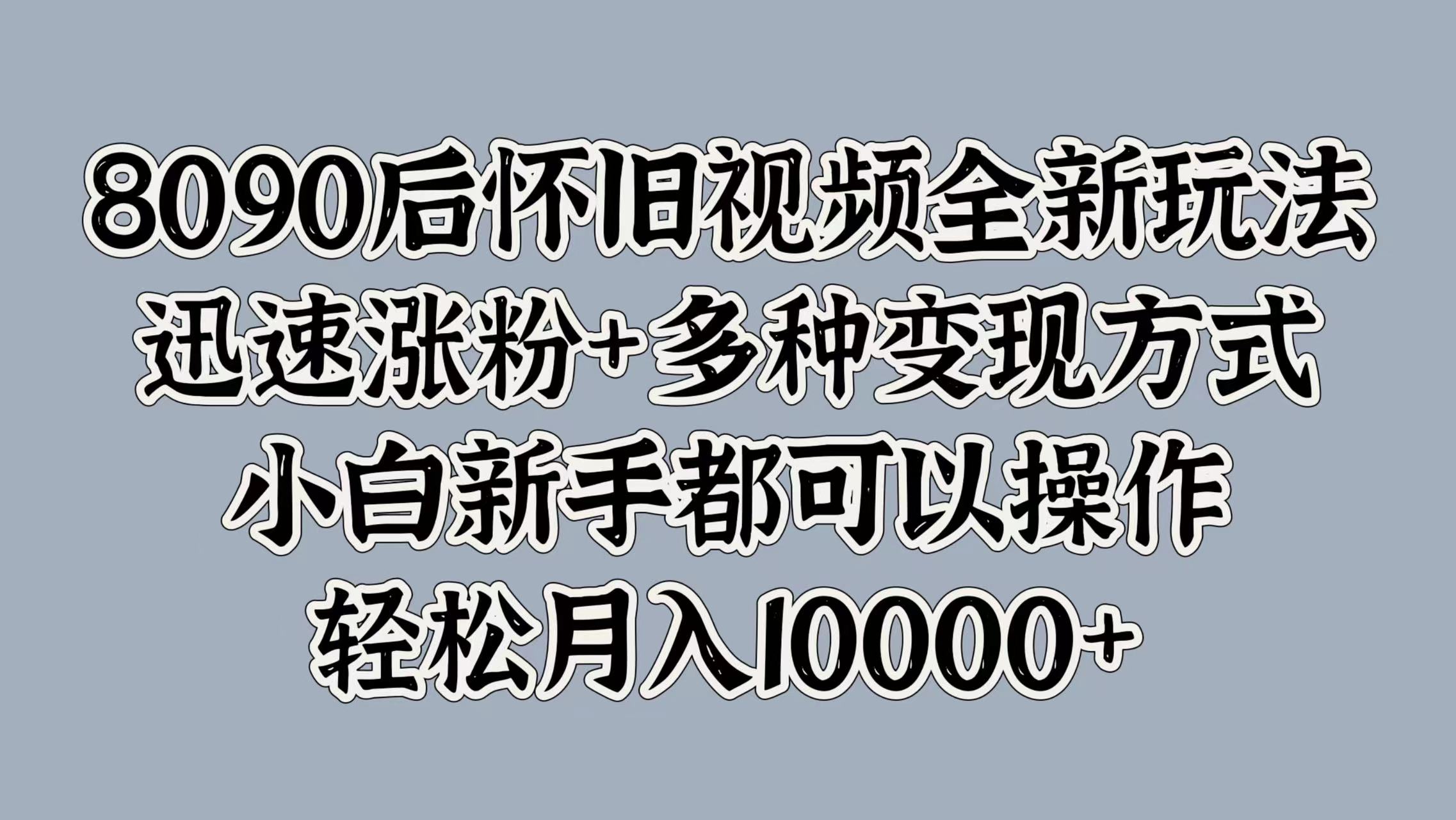 8090后怀旧视频全新玩法，迅速涨粉+多种变现方式，小白新手都可以操作，轻松月入10000+-艾莉资源