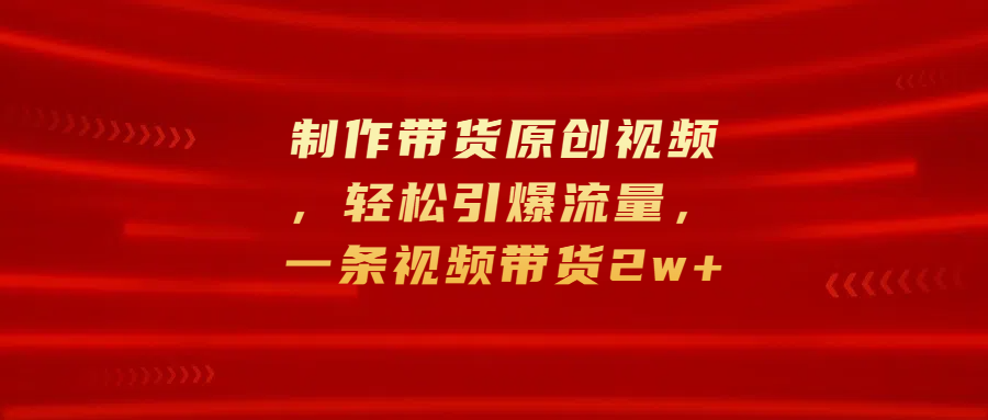 制作带货原创视频，轻松引爆流量，一条视频带货2w+-艾莉资源