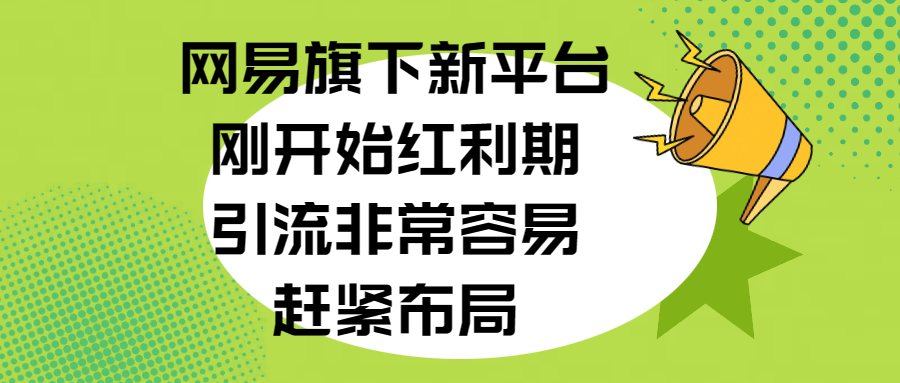 网易旗下新平台，刚开始红利期，引流非常容易，赶紧布局-艾莉资源