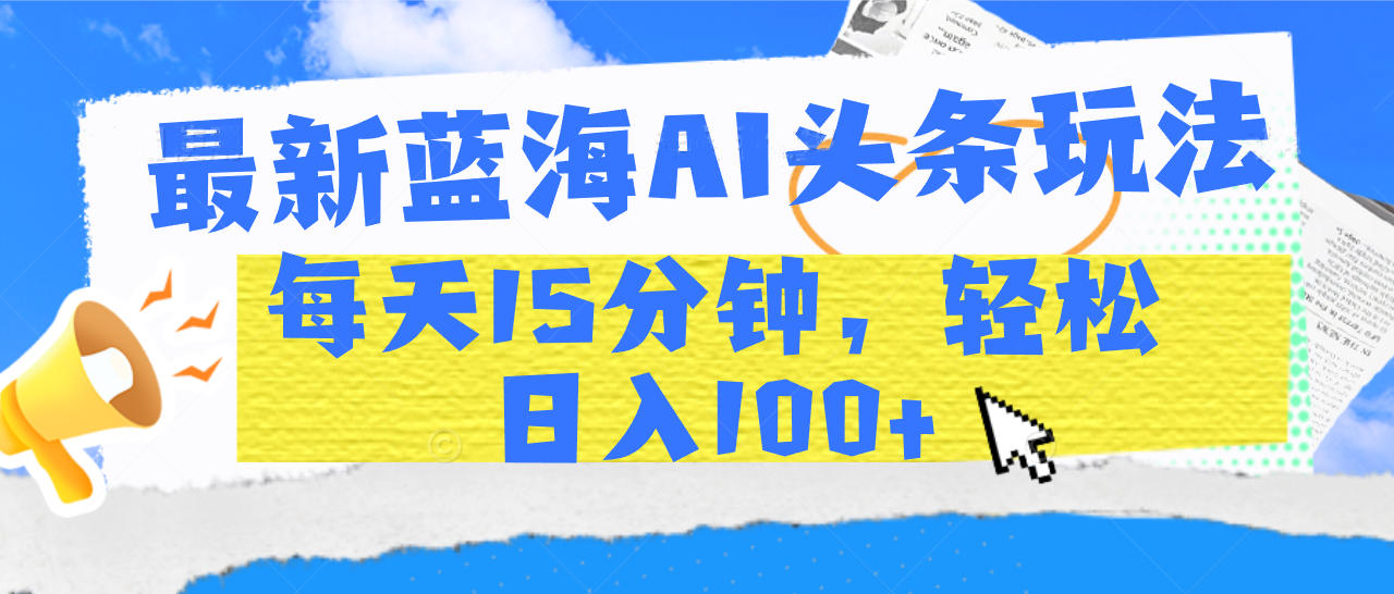 最新蓝海AI头条玩法，每天15分钟，轻松日入100+-艾莉资源