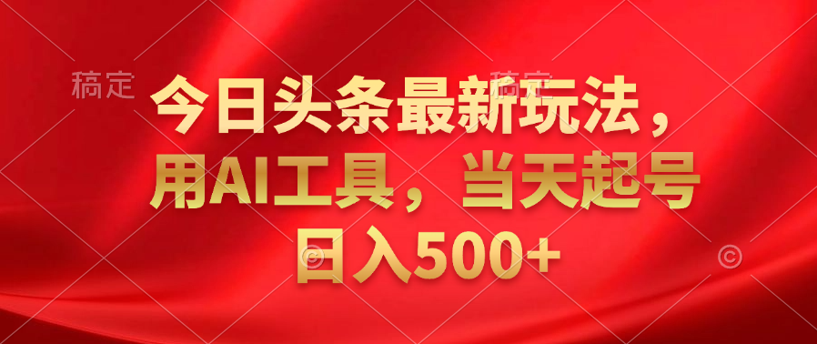 今日头条最新玩法，利用AI工具，当天起号日入500+-艾莉资源
