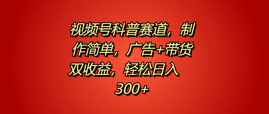 视频号科普赛道，制作简单，广告+带货双收益，轻松日入300+-艾莉资源