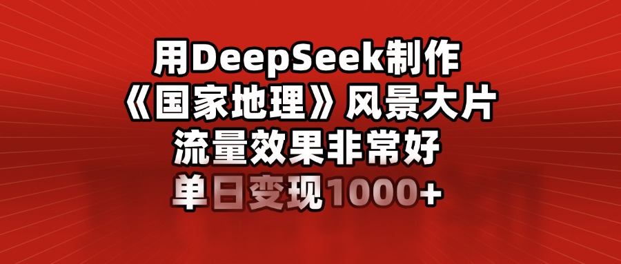 用DeepSeek制作《国家地理》风景大片，流量效果非常好，单日变现1000+-艾莉资源