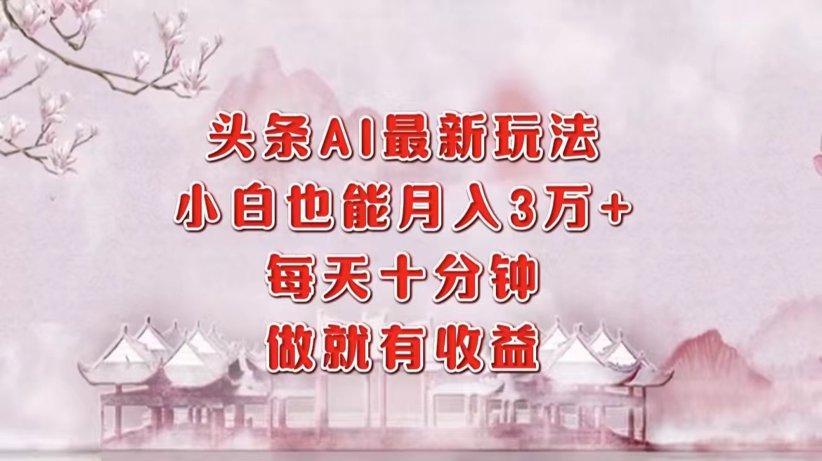 头条AI最新玩法，小白轻松月入三万＋，每天十分钟，做就有收益-艾莉资源