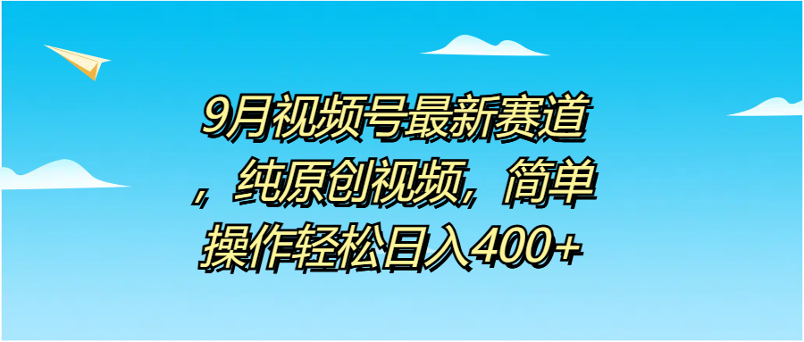 9月视频号最新赛道，纯原创视频，简单操作轻松日入400+-艾莉资源