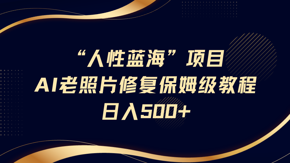 “人性蓝海”AI老照片修复项目保姆级教程，长期复购，轻松日入500+-艾莉资源
