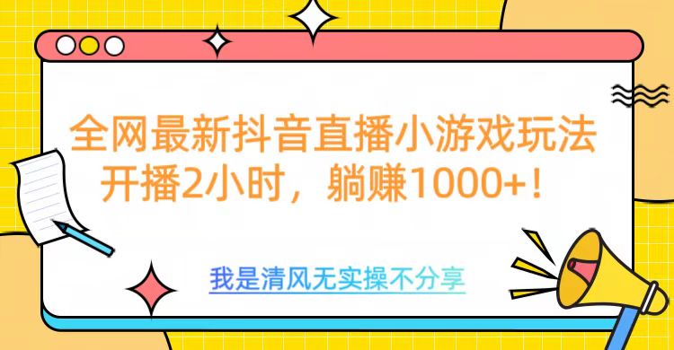全网首发！抖音直播小游戏全新玩法来袭，仅开播 2 小时，就能轻松躺赚 1000+！-艾莉资源