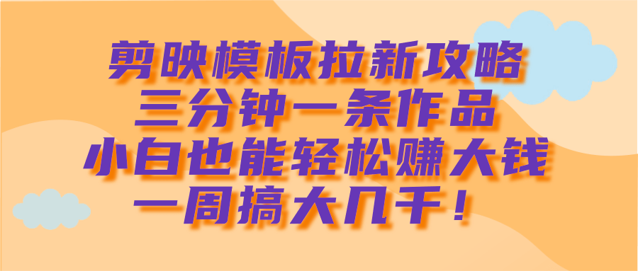 剪映模板拉新攻略，三分钟一条作品，小白也能轻松赚大钱，一周搞大几千！-艾莉资源