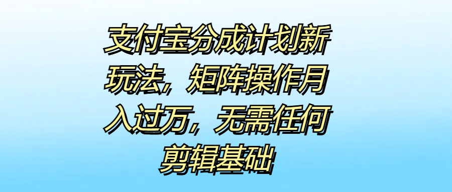 支付宝分成计划新玩法，矩阵操作月入过万，无需任何剪辑基础-艾莉资源