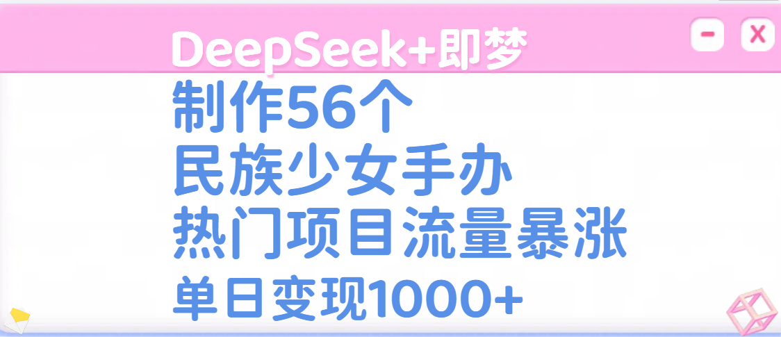 DeepSeek+即梦制作56个民族少女手办，热门项目流量暴涨，单日变现1000+-艾莉资源