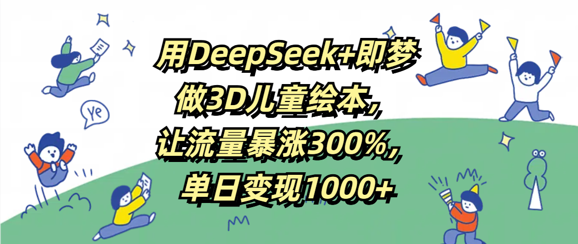 用DeepSeek+即梦，做3D儿童绘本，让流量暴涨300%，单日变现1000+-艾莉资源