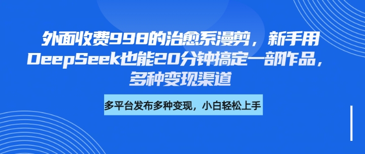 外面收费998的治愈系漫剪，新手用DeepSeek也能20分钟搞定一部作品，多种变现渠道-艾莉资源
