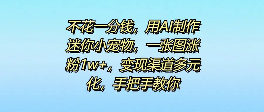 不花一分钱，用AI制作迷你小宠物，一张图涨粉1w+，变现渠道多元化，手把手教你-艾莉资源