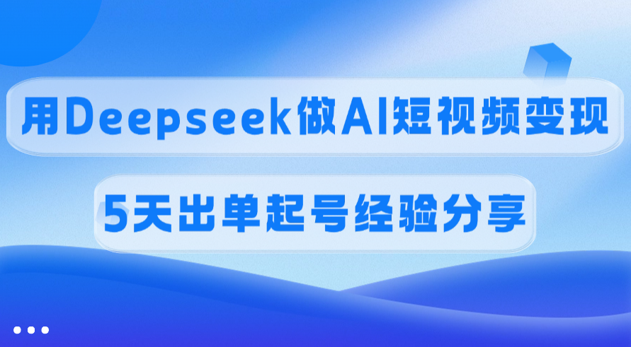 佣金45%，用Deepseek做AI短视频变现，5天出单起号经验分享-艾莉资源
