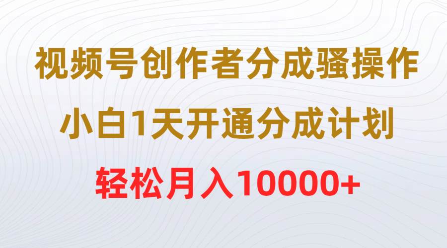 视频号创作者分成骚操作，小白1天开通分成计划，轻松月入10000+-艾莉资源