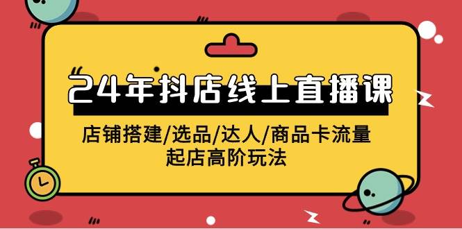 2024年抖店线上直播课，店铺搭建/选品/达人/商品卡流量/起店高阶玩法-艾莉资源
