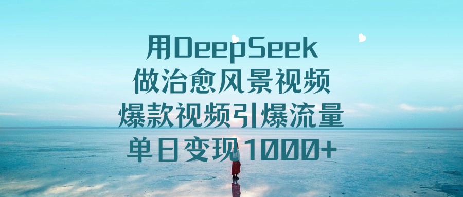 用DeepSeek做治愈风景视频，爆款视频引爆流量，单日变现1000+-艾莉资源