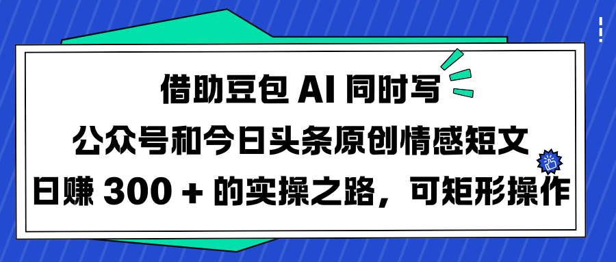 借助豆包 AI 同时写公众号和今日头条原创情感短文日赚 300 + 的实操之路，可矩形操作-艾莉资源