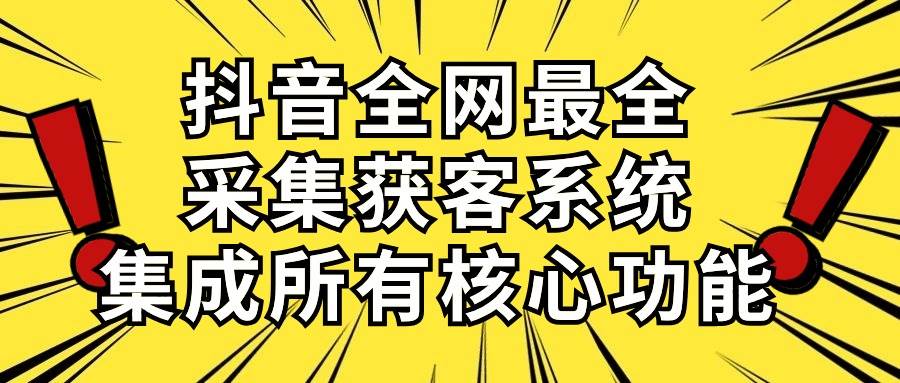抖音全网最全采集获客系统，集成所有核心功能，日引500+-艾莉资源
