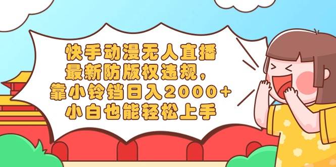 快手动漫无人直播，最新防版权违规，靠小铃铛日入2000+，小白也能轻松上…-艾莉资源