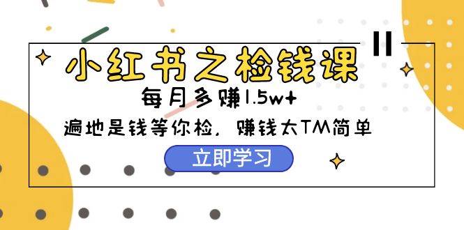 小红书之检钱课：从0开始实测每月多赚1.5w起步，赚钱真的太简单了（98节）-艾莉资源
