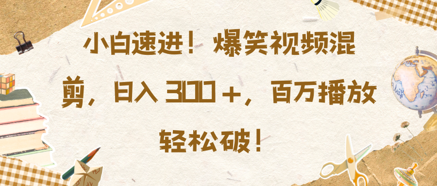 小白速进！爆笑视频混剪，日入 300 +，百万播放轻松破！-艾莉资源