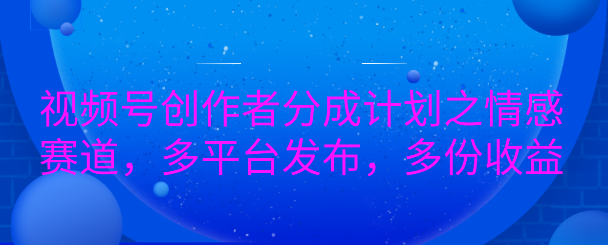 视频号创作者分成计划之情感赛道，多平台发布，多份收益-艾莉资源