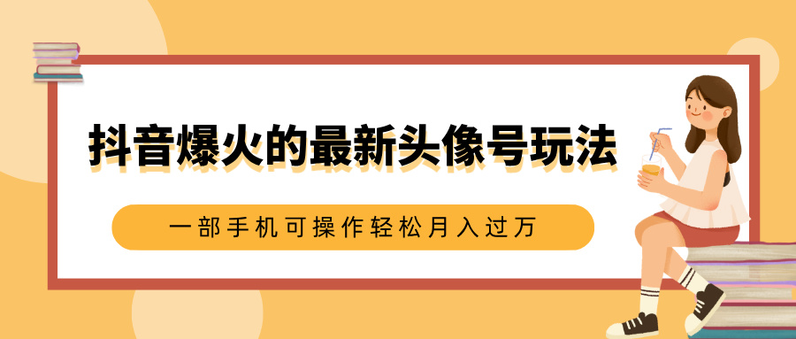 抖音爆火的最新头像号玩法，适合0基础小白，一部手机可操作轻松月入过万-艾莉资源