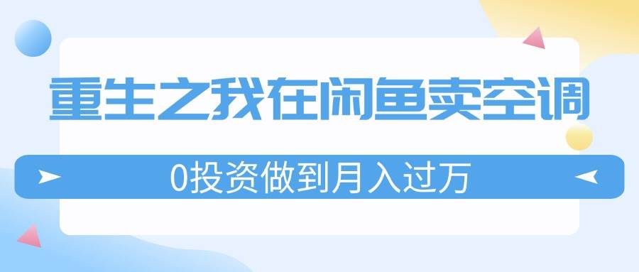 重生之我在闲鱼卖空调，0投资做到月入过万，迎娶白富美，走上人生巅峰-艾莉资源